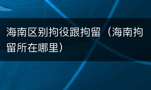 海南区别拘役跟拘留（海南拘留所在哪里）