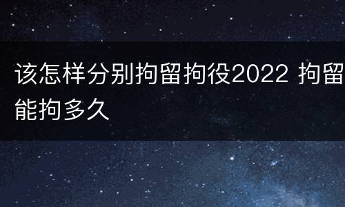 该怎样分别拘留拘役2022 拘留能拘多久