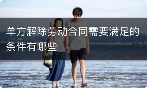 单方解除劳动合同需要满足的条件有哪些