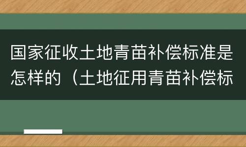 国家征收土地青苗补偿标准是怎样的（土地征用青苗补偿标准）