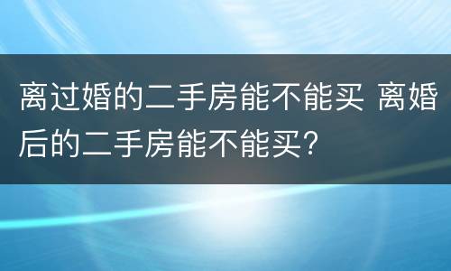 离过婚的二手房能不能买 离婚后的二手房能不能买?