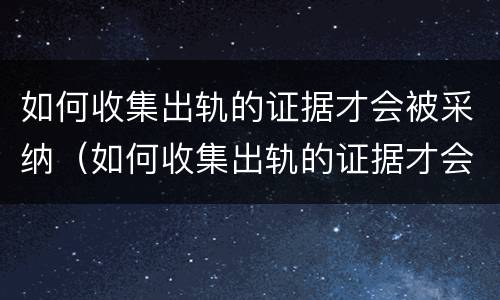 如何收集出轨的证据才会被采纳（如何收集出轨的证据才会被采纳呢）