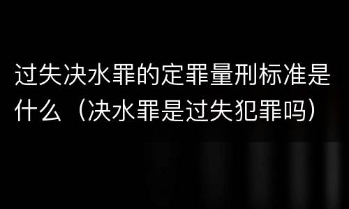 过失决水罪的定罪量刑标准是什么（决水罪是过失犯罪吗）