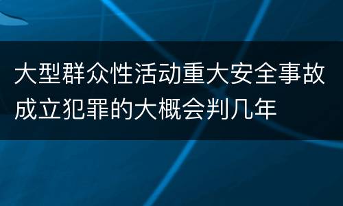 大型群众性活动重大安全事故成立犯罪的大概会判几年