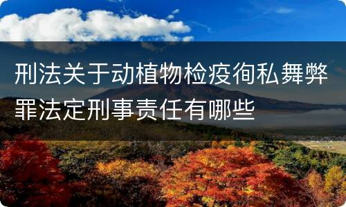刑法关于动植物检疫徇私舞弊罪法定刑事责任有哪些