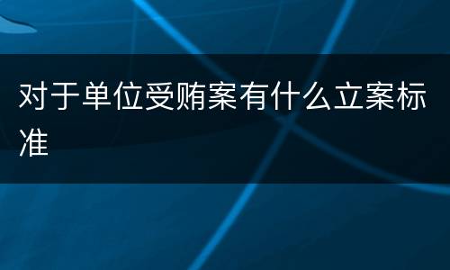 对于单位受贿案有什么立案标准