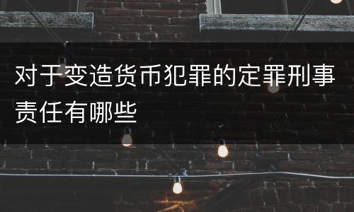 对于变造货币犯罪的定罪刑事责任有哪些