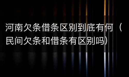 河南欠条借条区别到底有何（民间欠条和借条有区别吗）