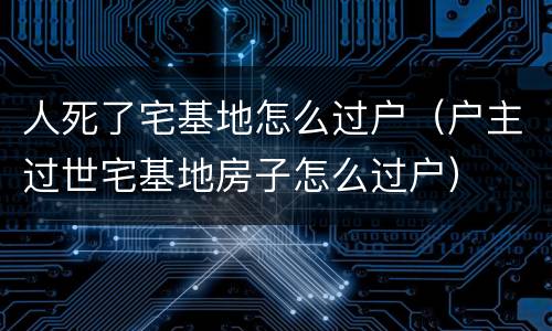 人死了宅基地怎么过户（户主过世宅基地房子怎么过户）