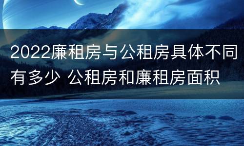2022廉租房与公租房具体不同有多少 公租房和廉租房面积
