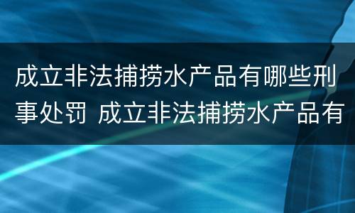 成立非法捕捞水产品有哪些刑事处罚 成立非法捕捞水产品有哪些刑事处罚案例
