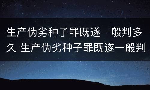 生产伪劣种子罪既遂一般判多久 生产伪劣种子罪既遂一般判多久