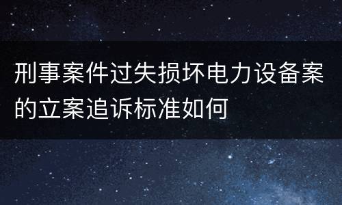 刑事案件过失损坏电力设备案的立案追诉标准如何
