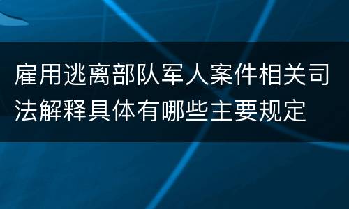 雇用逃离部队军人案件相关司法解释具体有哪些主要规定