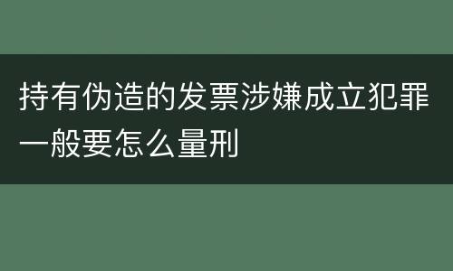持有伪造的发票涉嫌成立犯罪一般要怎么量刑