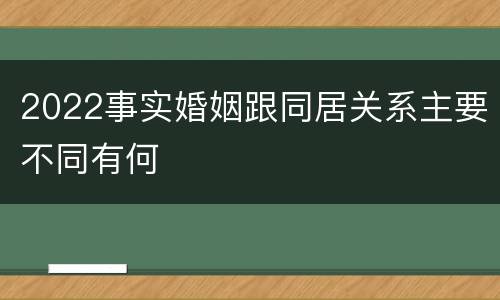 2022事实婚姻跟同居关系主要不同有何