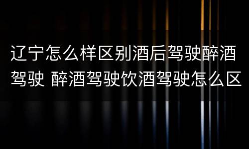 辽宁怎么样区别酒后驾驶醉酒驾驶 醉酒驾驶饮酒驾驶怎么区别