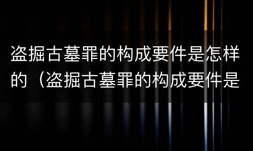 盗掘古墓罪的构成要件是怎样的（盗掘古墓罪的构成要件是怎样的行为）