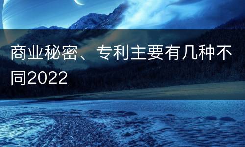 商业秘密、专利主要有几种不同2022
