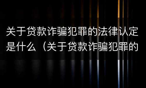 关于贷款诈骗犯罪的法律认定是什么（关于贷款诈骗犯罪的法律认定是什么标准）