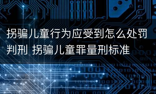 拐骗儿童行为应受到怎么处罚判刑 拐骗儿童罪量刑标准