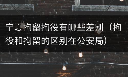 宁夏拘留拘役有哪些差别（拘役和拘留的区别在公安局）