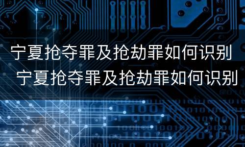 宁夏抢夺罪及抢劫罪如何识别 宁夏抢夺罪及抢劫罪如何识别判刑