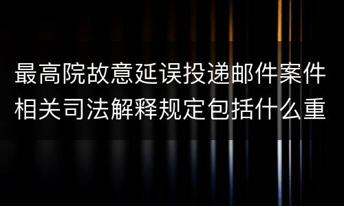 最高院故意延误投递邮件案件相关司法解释规定包括什么重要内容