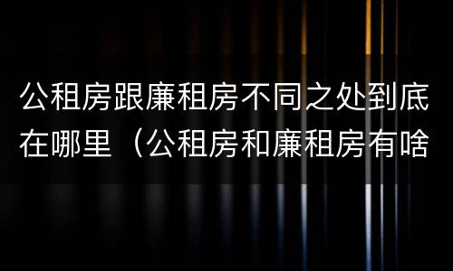 公租房跟廉租房不同之处到底在哪里（公租房和廉租房有啥不同）
