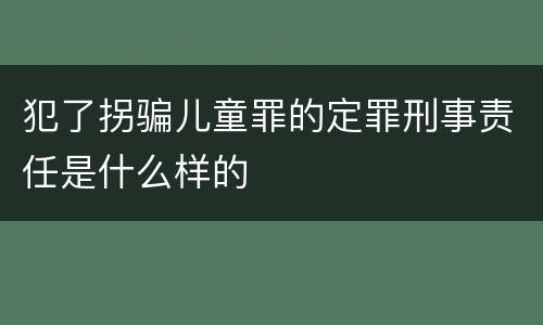犯了拐骗儿童罪的定罪刑事责任是什么样的