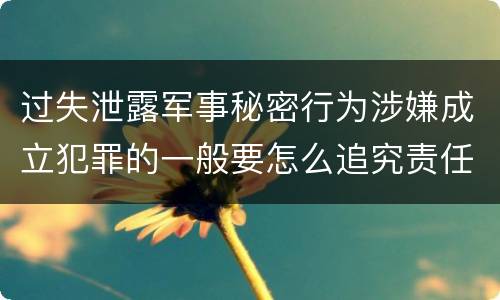 过失泄露军事秘密行为涉嫌成立犯罪的一般要怎么追究责任