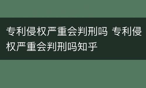 专利侵权严重会判刑吗 专利侵权严重会判刑吗知乎