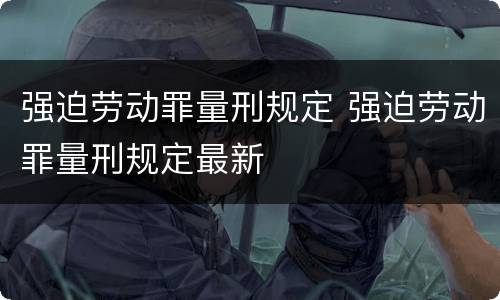 强迫劳动罪量刑规定 强迫劳动罪量刑规定最新