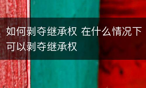 如何剥夺继承权 在什么情况下可以剥夺继承权