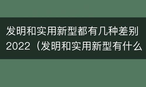 发明和实用新型都有几种差别2022（发明和实用新型有什么区别）