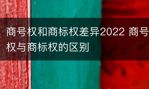商号权和商标权差异2022 商号权与商标权的区别