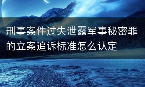 刑事案件过失泄露军事秘密罪的立案追诉标准怎么认定