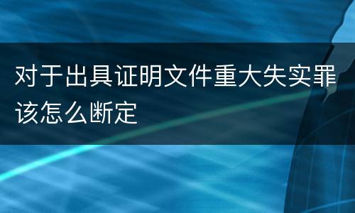 对于出具证明文件重大失实罪该怎么断定