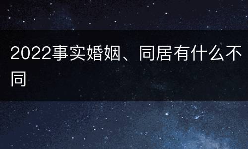 2022事实婚姻、同居有什么不同