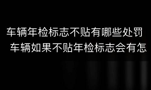 车辆年检标志不贴有哪些处罚 车辆如果不贴年检标志会有怎样的处罚?