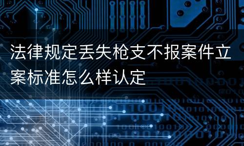 法律规定丢失枪支不报案件立案标准怎么样认定
