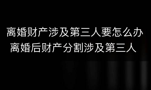 离婚财产涉及第三人要怎么办 离婚后财产分割涉及第三人