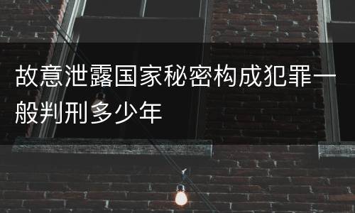 故意泄露国家秘密构成犯罪一般判刑多少年