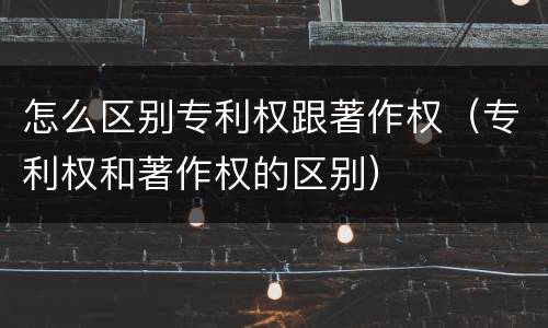 怎么区别专利权跟著作权（专利权和著作权的区别）