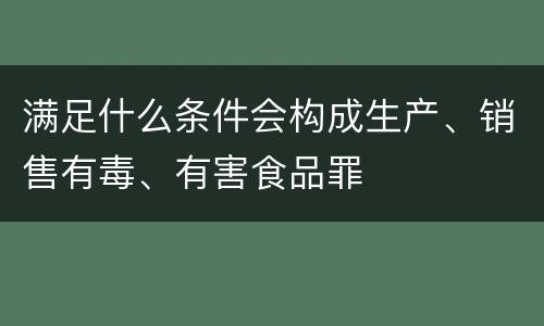 满足什么条件会构成生产、销售有毒、有害食品罪