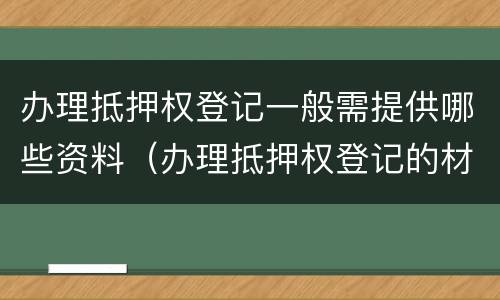 办理抵押权登记一般需提供哪些资料（办理抵押权登记的材料）