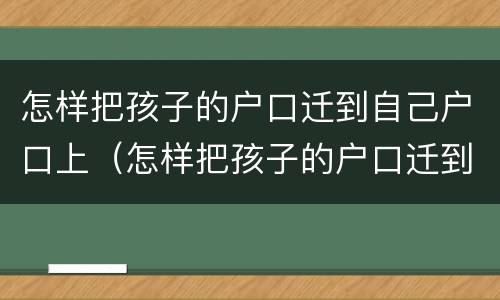 怎样把孩子的户口迁到自己户口上（怎样把孩子的户口迁到自己户口上去）