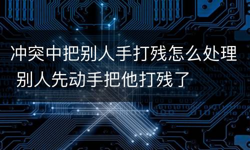 冲突中把别人手打残怎么处理 别人先动手把他打残了