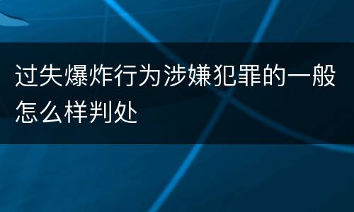 过失爆炸行为涉嫌犯罪的一般怎么样判处