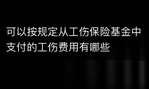 可以按规定从工伤保险基金中支付的工伤费用有哪些